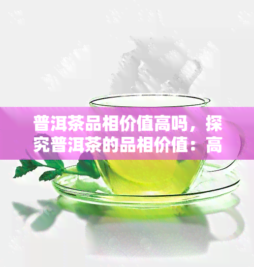 普洱茶品相价值高吗，探究普洱茶的品相价值：高吗？