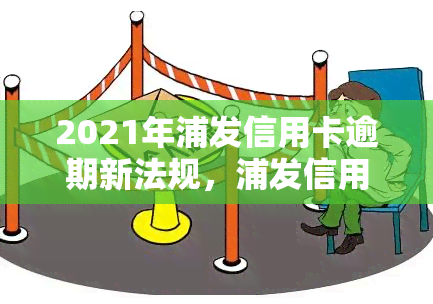 2021年浦发信用卡逾期新法规，浦发信用卡逾期：2021年的新法规解读与应对策略