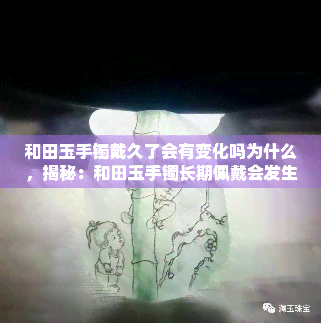 和田玉手镯戴久了会有变化吗为什么，揭秘：和田玉手镯长期佩戴会发生哪些变化？