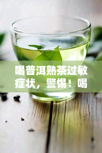 喝普洱熟茶过敏症状，警惕！喝普洱熟茶可能导致过敏症状，你了解吗？