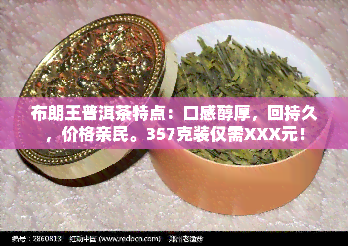 布朗王普洱茶特点：口感醇厚，回持久，价格亲民。357克装仅需XXX元！