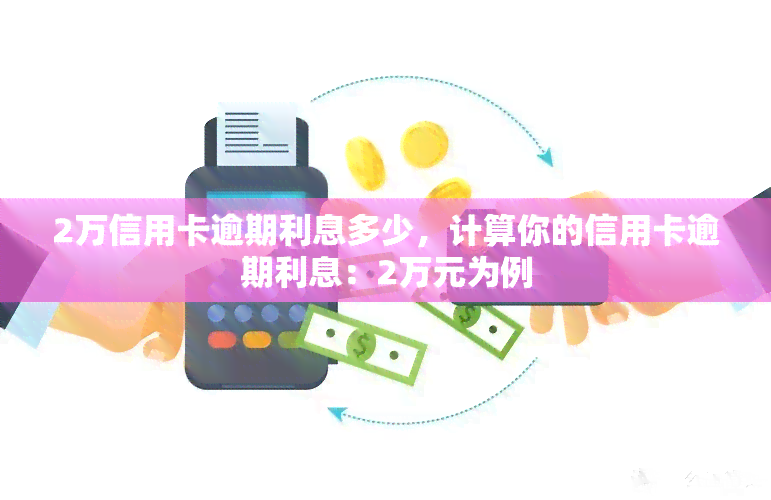 2万信用卡逾期利息多少，计算你的信用卡逾期利息：2万元为例