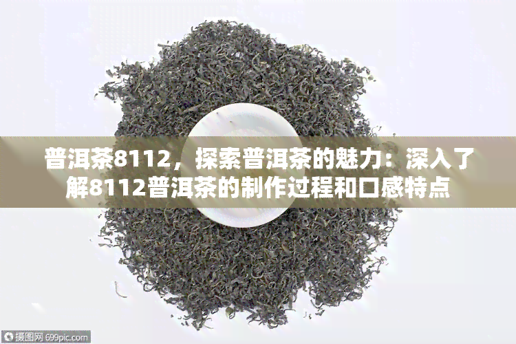 普洱茶8112，探索普洱茶的魅力：深入了解8112普洱茶的制作过程和口感特点