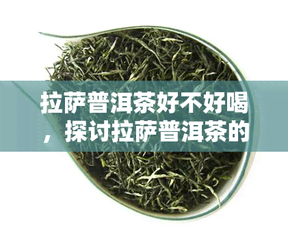      普洱茶好不好喝，探讨     普洱茶的口感，它是否值得一试？