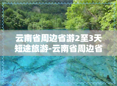 云南省周边省游2至3天短途旅游-云南省周边省游2至3天短途旅游多少钱