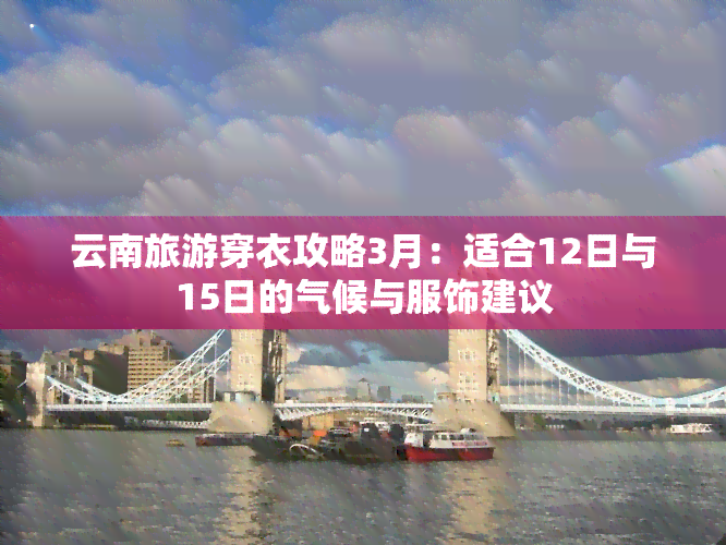 云南旅游穿衣攻略3月：适合12日与15日的气候与服饰建议