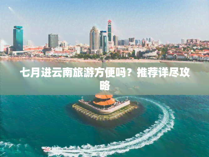 七月进云南旅游方便吗？推荐详尽攻略