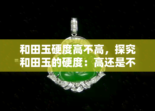 和田玉硬度高不高，探究和田玉的硬度：高还是不高？