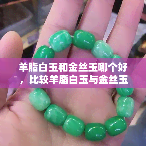 羊脂白玉和金丝玉哪个好，比较羊脂白玉与金丝玉：哪种更好？