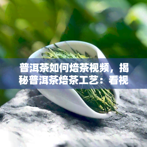 普洱茶如何焙茶视频，揭秘普洱茶焙茶工艺：看视频学制作步骤！