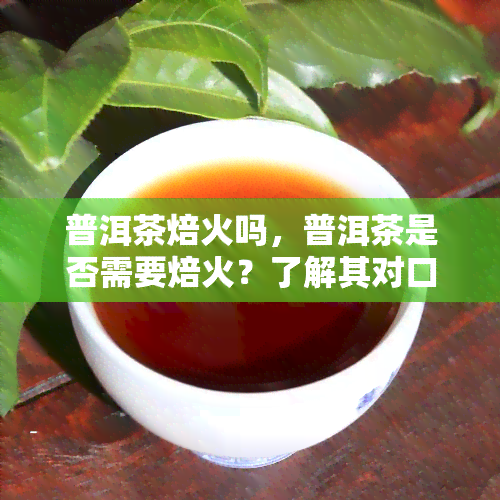 普洱茶焙火吗，普洱茶是否需要焙火？了解其对口感和香气的影响