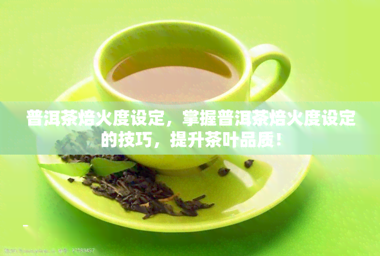 普洱茶焙火度设定，掌握普洱茶焙火度设定的技巧，提升茶叶品质！