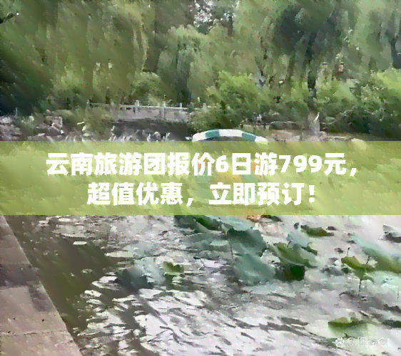 云南旅游团报价6日游799元，超值优惠，立即预订！