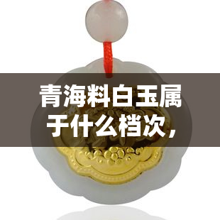 青海料白玉属于什么档次，青海料白玉：探索其在玉石市场中的地位和档次