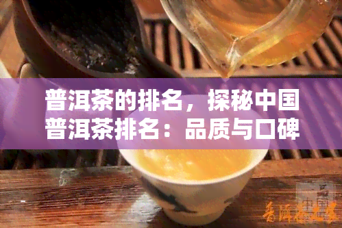 普洱茶的排名，探秘中国普洱茶排名：品质与口碑的较量