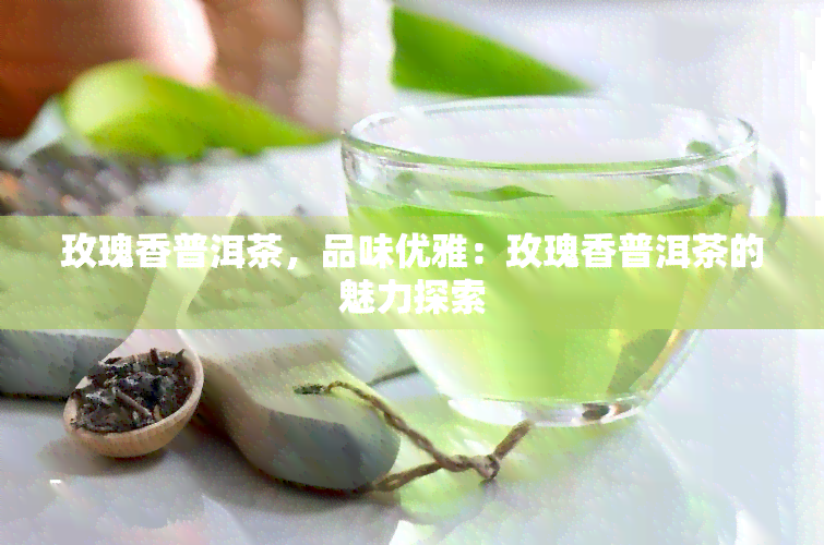 玫瑰香普洱茶，品味优雅：玫瑰香普洱茶的魅力探索