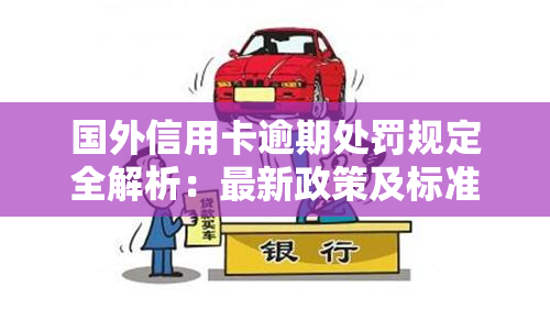 国外信用卡逾期处罚规定全解析：最新政策及标准一览