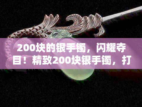 200块的银手镯，闪耀夺目！精致200块银手镯，打造优雅女性魅力