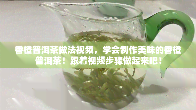 香橙普洱茶做法视频，学会制作美味的香橙普洱茶！跟着视频步骤做起来吧！