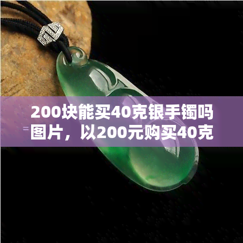 200块能买40克银手镯吗图片，以200元购买40克银手镯的可行性：附带图片解析