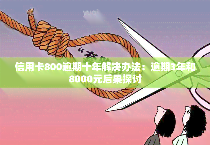 信用卡800逾期十年解决办法：逾期3年和8000元后果探讨