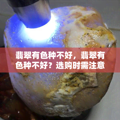 翡翠有色种不好，翡翠有色种不好？选购时需注意哪些问题？