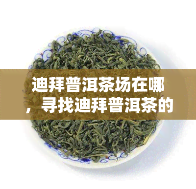 迪拜普洱茶场在哪，寻找迪拜普洱茶的源头？揭秘迪拜普洱茶场位置！