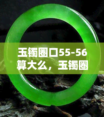 玉镯圈口55-56算大么，玉镯圈口55-56算大吗？一份详细的尺寸指南