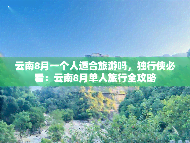 云南8月一个人适合旅游吗，独行侠必看：云南8月单人旅行全攻略