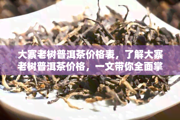 大寨老树普洱茶价格表，了解大寨老树普洱茶价格，一文带你全面掌握！