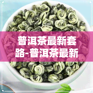 普洱茶最新套路-普洱茶最新套路分析