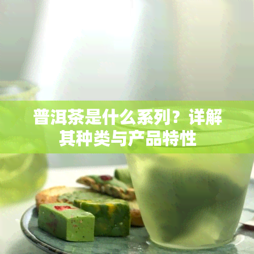 普洱茶是什么系列？详解其种类与产品特性