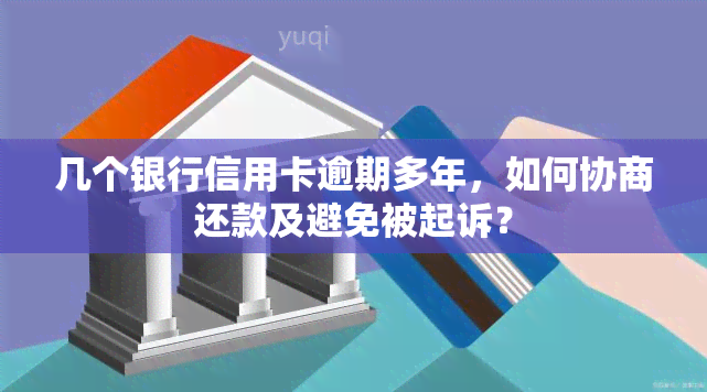 几个银行信用卡逾期多年，如何协商还款及避免被起诉？