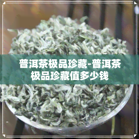 普洱茶极品珍藏-普洱茶极品珍藏值多少钱