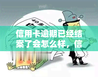 信用卡逾期已经结案了会怎么样，信用卡逾期已结案，影响还有哪些？