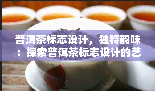 普洱茶标志设计，独特韵味：探索普洱茶标志设计的艺术与文化