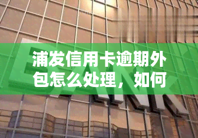 浦发信用卡逾期外包怎么处理，如何处理浦发信用卡逾期？了解外包服务的运作方式