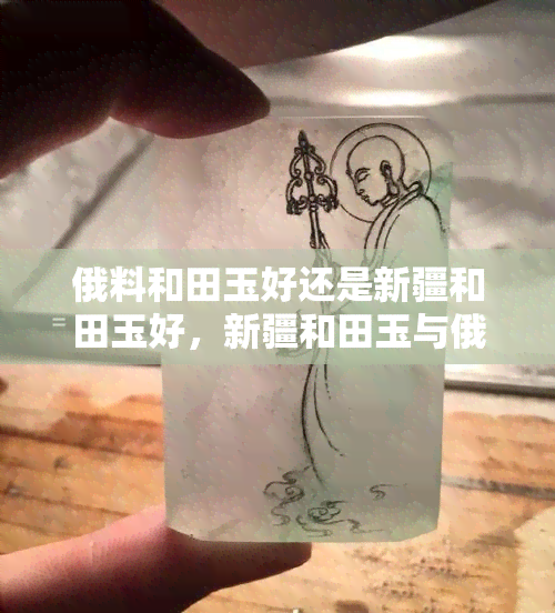 俄料和田玉好还是新疆和田玉好，新疆和田玉与俄料和田玉：哪个更好？