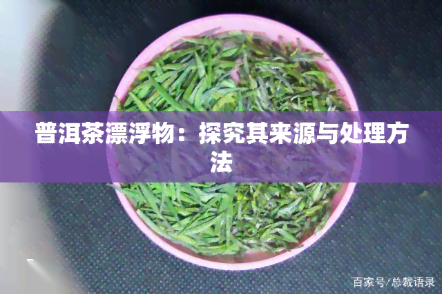 普洱茶漂浮物：探究其来源与处理方法