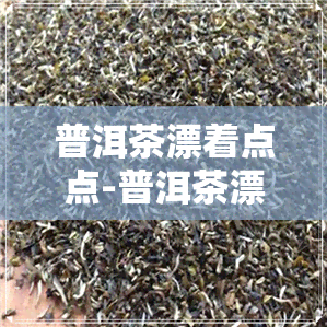 普洱茶漂着点点-普洱茶漂着点点还能喝吗