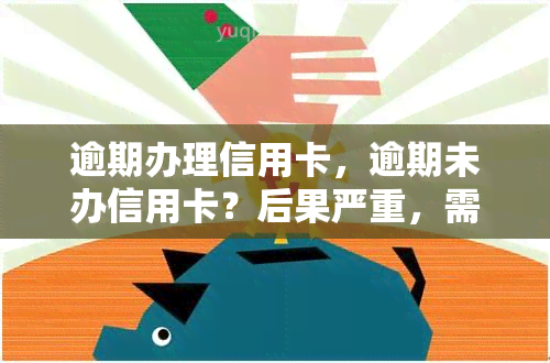 逾期办理信用卡，逾期未办信用卡？后果严重，需尽快解决！