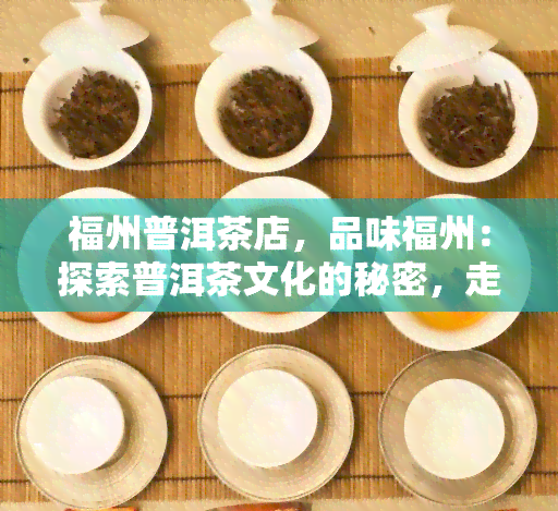 福州普洱茶店，品味福州：探索普洱茶文化的秘密，走进福州普洱茶店