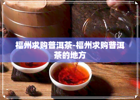 福州求购普洱茶-福州求购普洱茶的地方