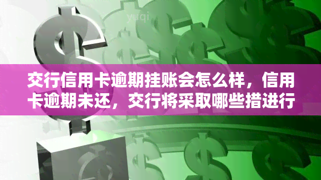 交行信用卡逾期挂账会怎么样，信用卡逾期未还，交行将采取哪些措进行挂账处理？