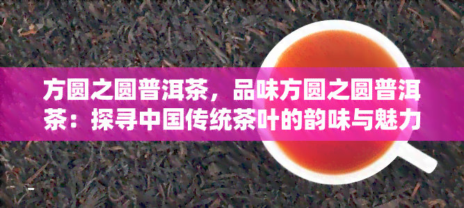 方圆之圆普洱茶，品味方圆之圆普洱茶：探寻中国传统茶叶的韵味与魅力