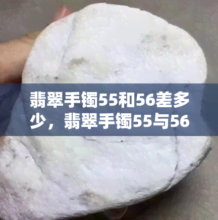 翡翠手镯55和56差多少，翡翠手镯55与56的尺寸差异是多少？