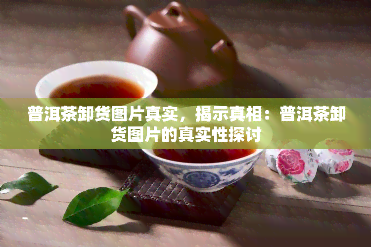 普洱茶卸货图片真实，揭示真相：普洱茶卸货图片的真实性探讨