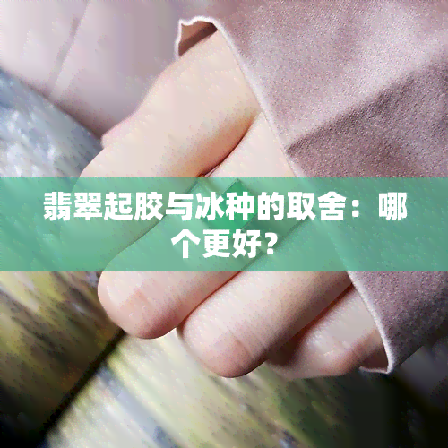 翡翠起胶与冰种的取舍：哪个更好？