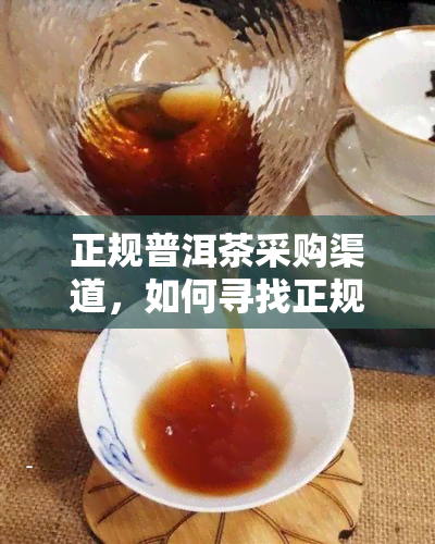 正规普洱茶采购渠道，如何寻找正规的普洱茶采购渠道？