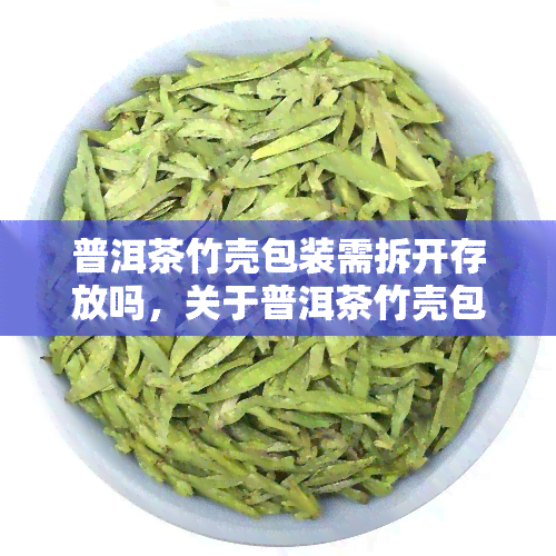 普洱茶竹壳包装需拆开存放吗，关于普洱茶竹壳包装的存放疑问：需要拆开吗？